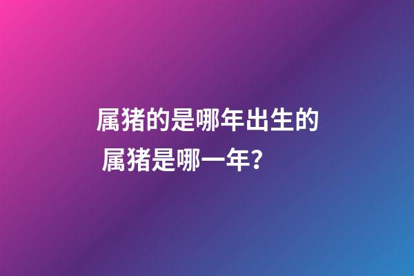 属猪的是哪年出生的 属猪是哪一年？-第1张-观点-玄机派